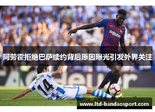 阿劳霍拒绝巴萨续约背后原因曝光引发外界关注 阿劳霍拒绝巴萨续约背后原因曝光引发外界关注