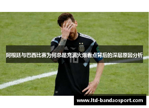 阿根廷与巴西比赛为何总是充满火爆看点背后的深层原因分析 阿根廷与巴西比赛为何总是充满火爆看点背后的深层原因分析