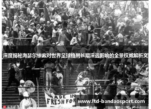 深度揭秘海瑟尔惨案对世界足球格局长期深远影响的全景权威解析文 深度揭秘海瑟尔惨案对世界足球格局长期深远影响的全景权威解析文